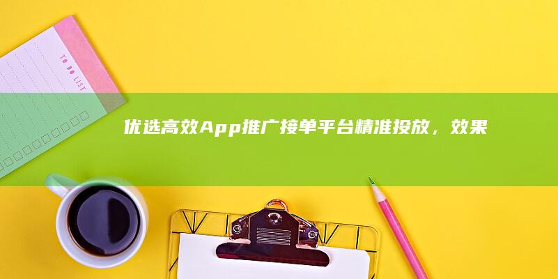 优选高效App推广接单平台：精准投放，效果卓越