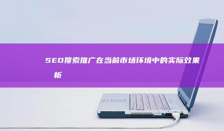 SEO搜索推广在当前市场环境中的实际效果分析